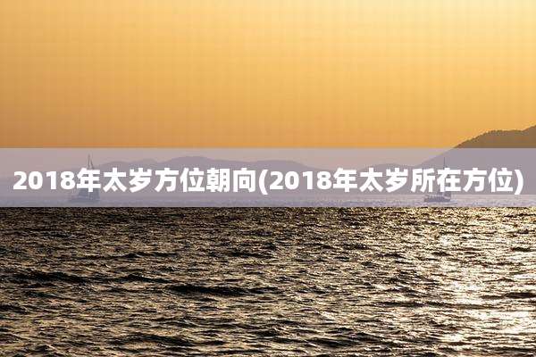 2018年太岁方位朝向(2018年太岁所在方位)