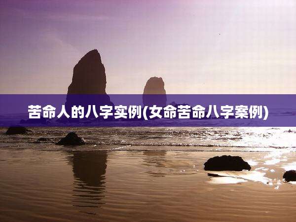 苦命人的八字实例(女命苦命八字案例)