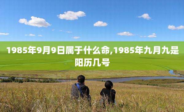 1985年9月9日属于什么命,1985年九月九是阳历几号