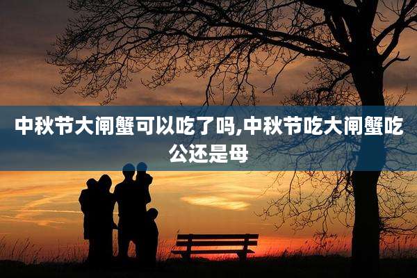 中秋节大闸蟹可以吃了吗,中秋节吃大闸蟹吃公还是母