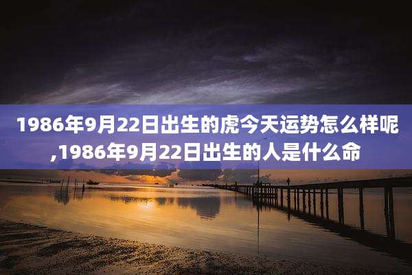 1986年9月22日出生的虎今天运势怎么样呢,1986年9月22日出生的人是什么命