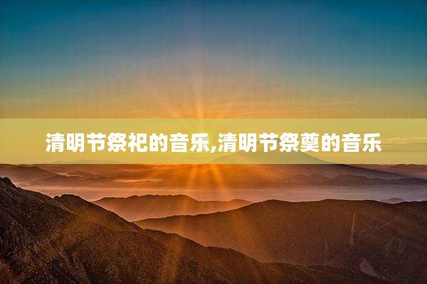 清明节祭祀的音乐,清明节祭奠的音乐