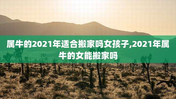 属牛的2021年适合搬家吗女孩子,2021年属牛的女能搬家吗