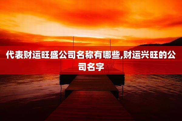 代表财运旺盛公司名称有哪些,财运兴旺的公司名字
