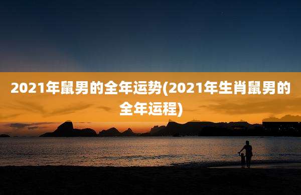 2021年鼠男的全年运势(2021年生肖鼠男的全年运程)
