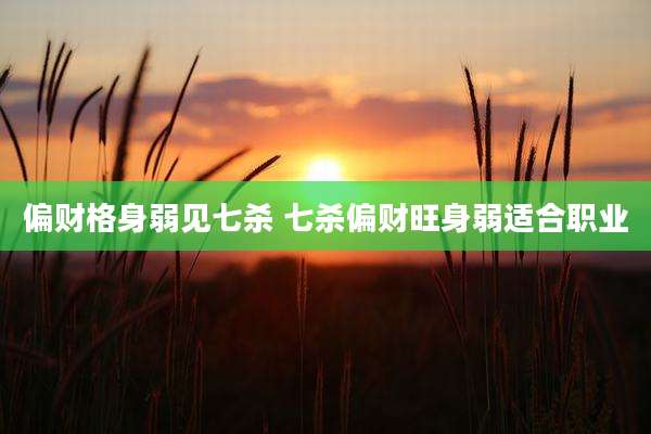 偏财格身弱见七杀 七杀偏财旺身弱适合职业