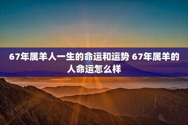 67年属羊人一生的命运和运势 67年属羊的人命运怎么样