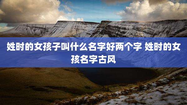 姓时的女孩子叫什么名字好两个字 姓时的女孩名字古风