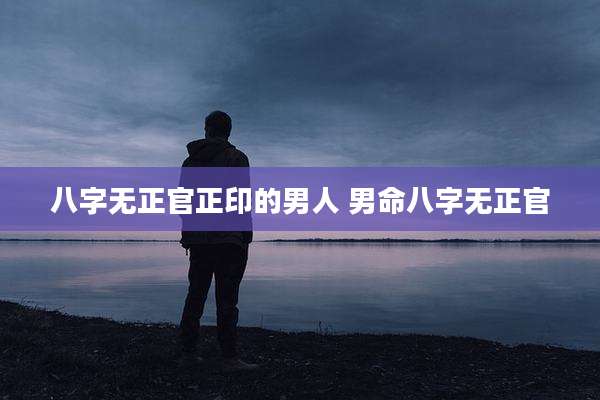 八字无正官正印的男人 男命八字无正官