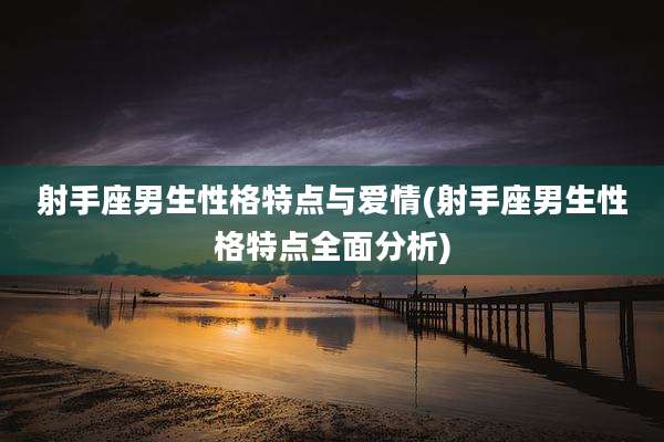 射手座男生性格特点与爱情(射手座男生性格特点全面分析)
