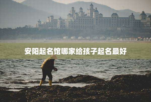 安阳起名馆哪家给孩子起名最好