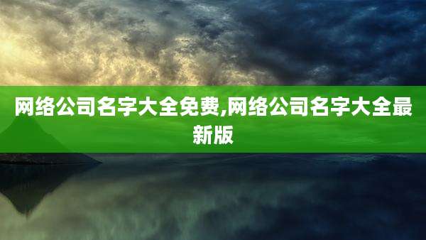 网络公司名字大全免费,网络公司名字大全最新版