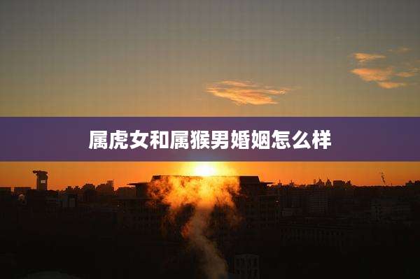 属虎女和属猴男婚姻怎么样