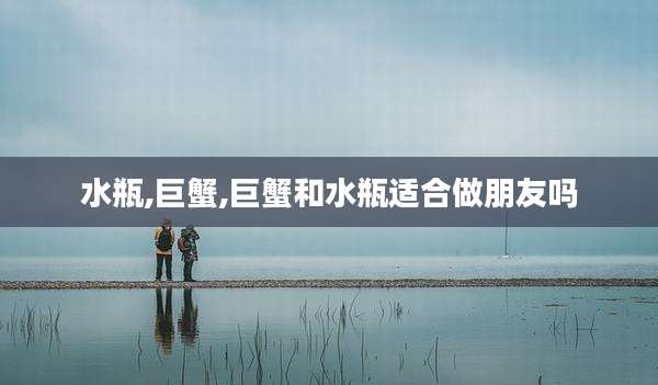 水瓶,巨蟹,巨蟹和水瓶适合做朋友吗