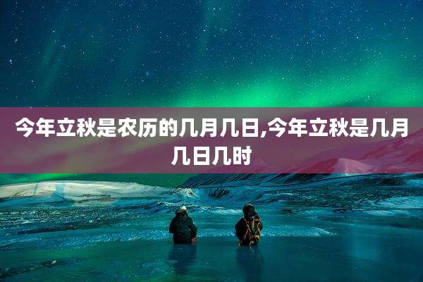 今年立秋是农历的几月几日,今年立秋是几月几日几时