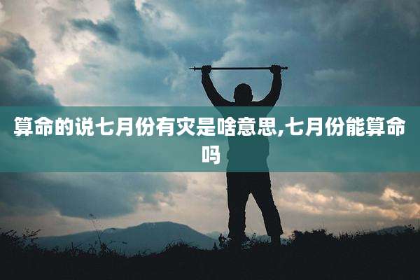 算命的说七月份有灾是啥意思,七月份能算命吗