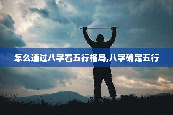 怎么通过八字看五行格局,八字确定五行