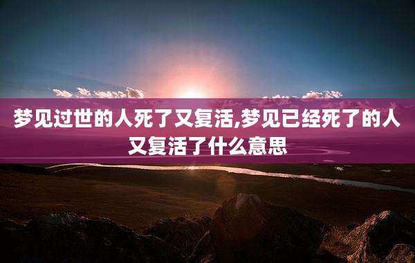 梦见过世的人死了又复活,梦见已经死了的人又复活了什么意思