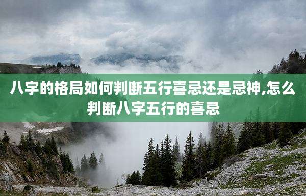 八字的格局如何判断五行喜忌还是忌神,怎么判断八字五行的喜忌
