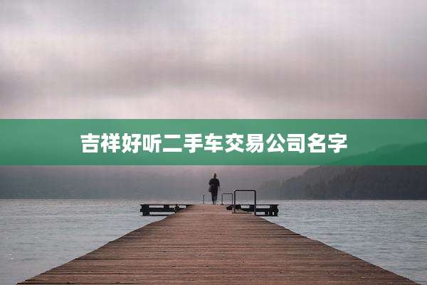吉祥好听二手车交易公司名字