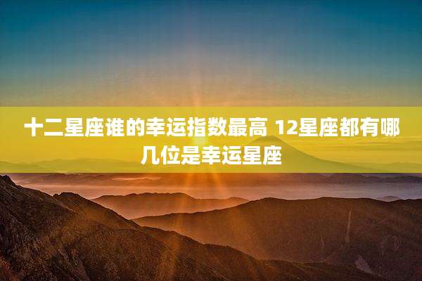 十二星座谁的幸运指数最高 12星座都有哪几位是幸运星座