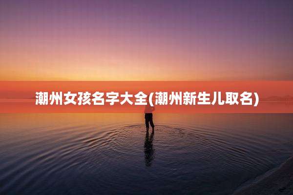 潮州女孩名字大全(潮州新生儿取名)