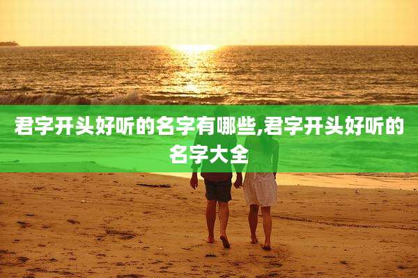 君字开头好听的名字有哪些,君字开头好听的名字大全