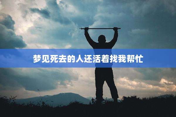 梦见死去的人还活着找我帮忙