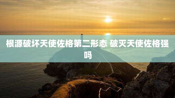根源破坏天使佐格第二形态 破灭天使佐格强吗