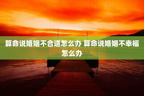 算命说婚姻不合适怎么办 算命说婚姻不幸福怎么办