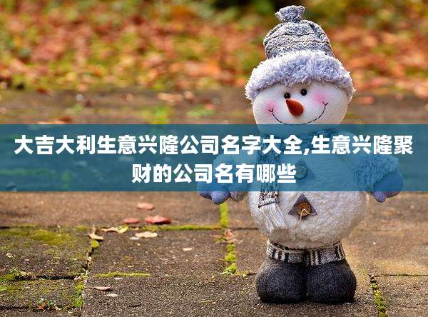 大吉大利生意兴隆公司名字大全,生意兴隆聚财的公司名有哪些