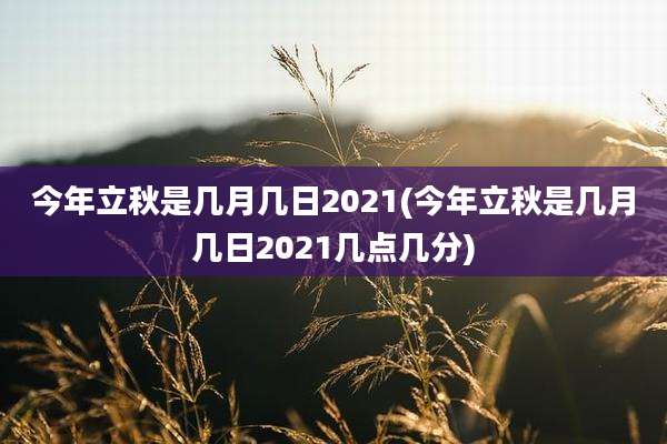 今年立秋是几月几日2021(今年立秋是几月几日2021几点几分)