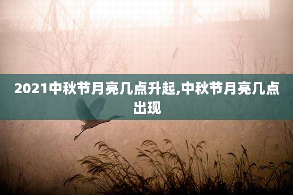 2021中秋节月亮几点升起,中秋节月亮几点出现
