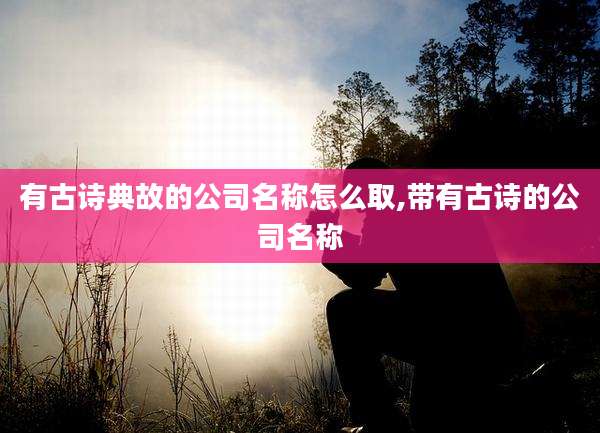 有古诗典故的公司名称怎么取,带有古诗的公司名称