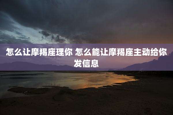 怎么让摩羯座理你 怎么能让摩羯座主动给你发信息