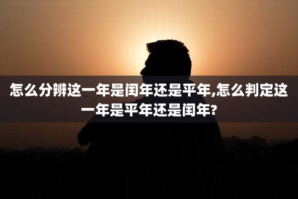 怎么分辨这一年是闰年还是平年,怎么判定这一年是平年还是闰年?