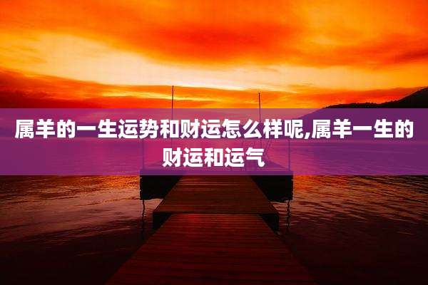 属羊的一生运势和财运怎么样呢,属羊一生的财运和运气