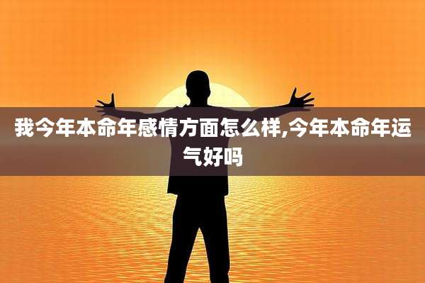 我今年本命年感情方面怎么样,今年本命年运气好吗