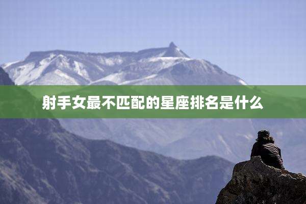 射手女最不匹配的星座排名是什么