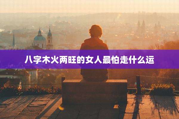 八字木火两旺的女人最怕走什么运
