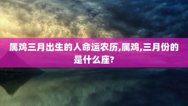属鸡三月出生的人命运农历,属鸡,三月份的是什么座?