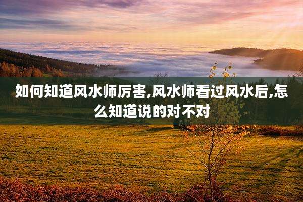 如何知道风水师厉害,风水师看过风水后,怎么知道说的对不对