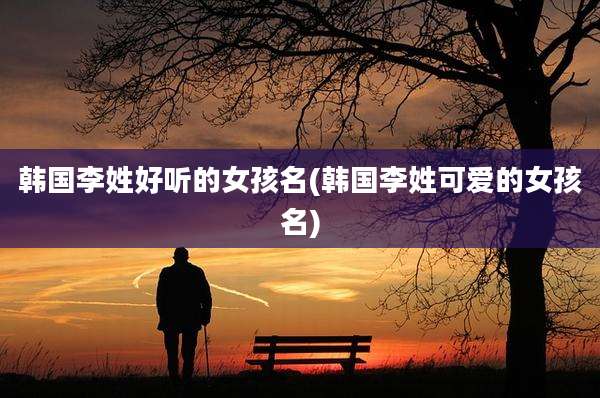 韩国李姓好听的女孩名(韩国李姓可爱的女孩名)