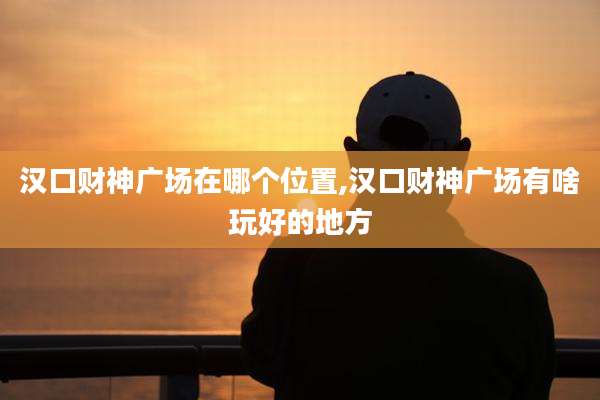 汉口财神广场在哪个位置,汉口财神广场有啥玩好的地方