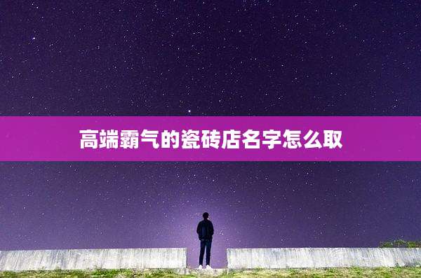 高端霸气的瓷砖店名字怎么取