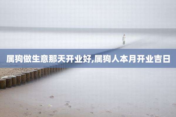 属狗做生意那天开业好,属狗人本月开业吉日