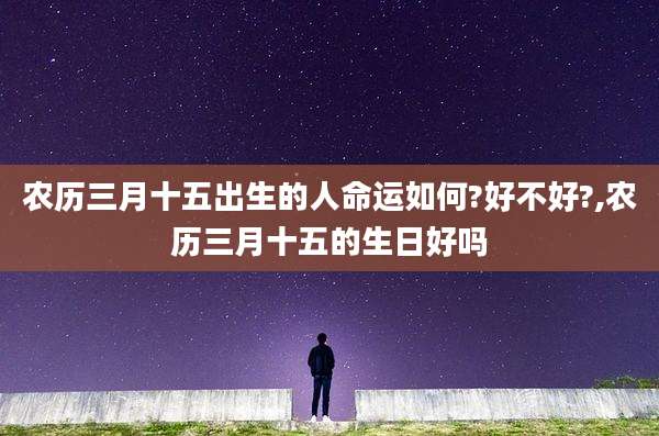 农历三月十五出生的人命运如何?好不好?,农历三月十五的生日好吗