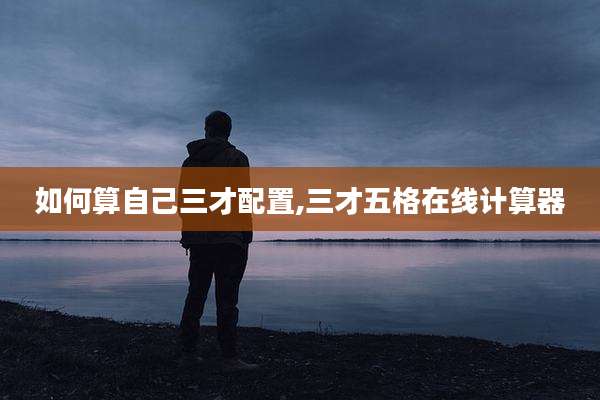 如何算自己三才配置,三才五格在线计算器