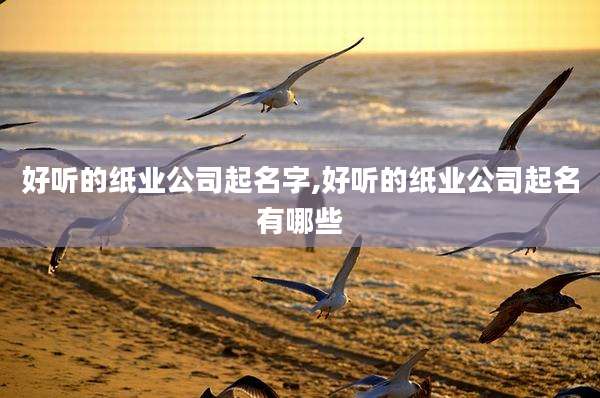 好听的纸业公司起名字,好听的纸业公司起名有哪些