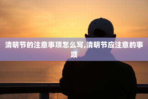 清明节的注意事项怎么写,清明节应注意的事项